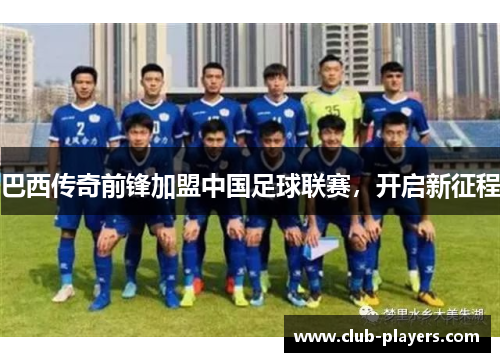 巴西传奇前锋加盟中国足球联赛，开启新征程