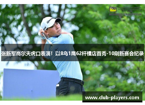 张新军高尔夫虎口表演！以8鸟1鹰62杆横店首秀-10刷新赛会纪录
