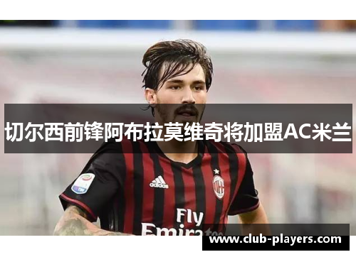 切尔西前锋阿布拉莫维奇将加盟AC米兰
