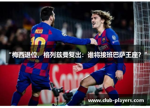 “梅西退位，格列兹曼复出：谁将接班巴萨王座？”