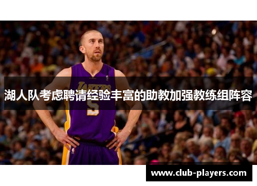 湖人队考虑聘请经验丰富的助教加强教练组阵容